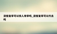 资格复审可以找人带审吗_资格复审可以代去吗