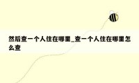 然后查一个人住在哪里_查一个人住在哪里怎么查