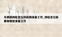 车辆做四轮定位的前期准备工作_四轮定位前要做哪些准备工作