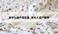 老年人遗产怎么查_老年人遗产继承