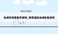 未成年如家能开房吗_如家酒店未成年能住吗