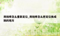 阴阳师怎么重新定位_阴阳师怎么把定位换成别的地方