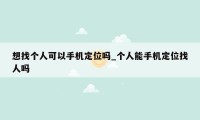 想找个人可以手机定位吗_个人能手机定位找人吗