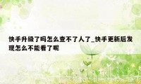 快手升级了吗怎么查不了人了_快手更新后发现怎么不能看了呢