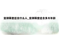 宫颈筛查适合什么人_宫颈筛查适合多大年龄
