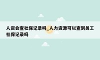 人资会查社保记录吗_人力资源可以查到员工社保记录吗