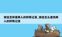 微信怎样查两人的转账记录_微信怎么查找两人的转账记录
