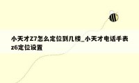 小天才Z7怎么定位到几楼_小天才电话手表z6定位设置