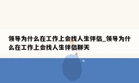 领导为什么在工作上会找人生伴侣_领导为什么在工作上会找人生伴侣聊天