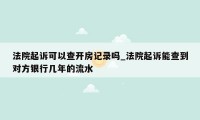 法院起诉可以查开房记录吗_法院起诉能查到对方银行几年的流水