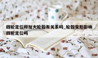 四轮定位和加大轮毂有关系吗_轮毂变形影响四轮定位吗