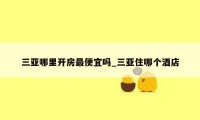 三亚哪里开房最便宜吗_三亚住哪个酒店