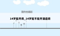 14岁能开房_14岁能不能开酒店房