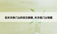 在长沙南门口的定位截图_长沙南门口地图