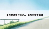 山东查酒查住自己人_山东全省查酒驾