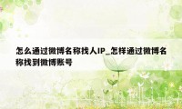 怎么通过微博名称找人IP_怎样通过微博名称找到微博账号