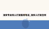 淮安专业找人打架服务电话_淮安人打架怎样