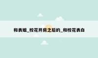和表姐_校花开房之后的_和校花表白