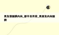 男友很腼腆内向_都不肯开房_男朋友内向腼腆