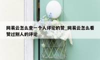网易云怎么查一个人评论的赞_网易云怎么看赞过别人的评论