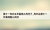 双十一为什么不能找人代付了_为什么双十一不支持他人代付