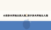 小孩多大开始认找人抱_孩子多大开始认人抱