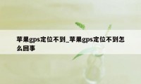 苹果gps定位不到_苹果gps定位不到怎么回事