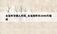 女友怀孕跟人开房_女友假怀孕2000万婚房