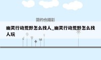 幽灵行动荒野怎么找人_幽灵行动荒野怎么找人玩