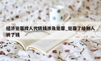 经济犯罪找人代转钱涉及犯罪_犯罪了给别人转了钱