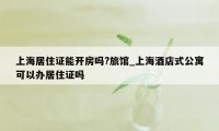 上海居住证能开房吗?旅馆_上海酒店式公寓可以办居住证吗