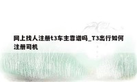 网上找人注册t3车主靠谱吗_T3出行如何注册司机
