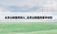 北京口腔医院找人_北京口腔医院看牙经历