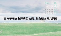 三八节和女友开房的比例_和女朋友开几间房