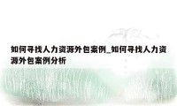 如何寻找人力资源外包案例_如何寻找人力资源外包案例分析