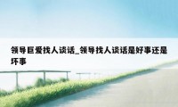 领导巨爱找人谈话_领导找人谈话是好事还是坏事