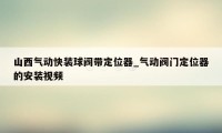 山西气动快装球阀带定位器_气动阀门定位器的安装视频