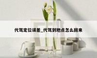 代驾定位误差_代驾到地点怎么回来