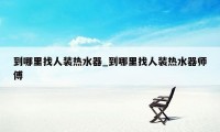 到哪里找人装热水器_到哪里找人装热水器师傅