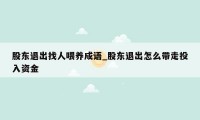 股东退出找人喂养成语_股东退出怎么带走投入资金