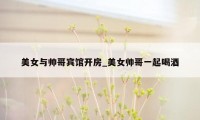 美女与帅哥宾馆开房_美女帅哥一起喝酒