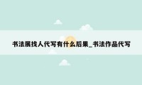 书法展找人代写有什么后果_书法作品代写
