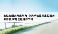 定位权限未开启华为_华为手机显示定位服务未开启,可是已经打开了呀