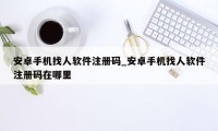 安卓手机找人软件注册码_安卓手机找人软件注册码在哪里