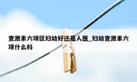查激素六项区妇幼好还是人医_妇幼查激素六项什么科