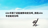 sim卡拔了还能被移动定位吗_拔出sim卡还能定位吗