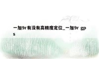 一加9r有没有高精度定位_一加9r gps