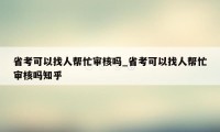 省考可以找人帮忙审核吗_省考可以找人帮忙审核吗知乎