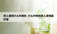 找人借钱什么时候好_什么时候找别人借钱最好借