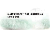 ios15定位历史打不开_苹果升级ios15无法定位